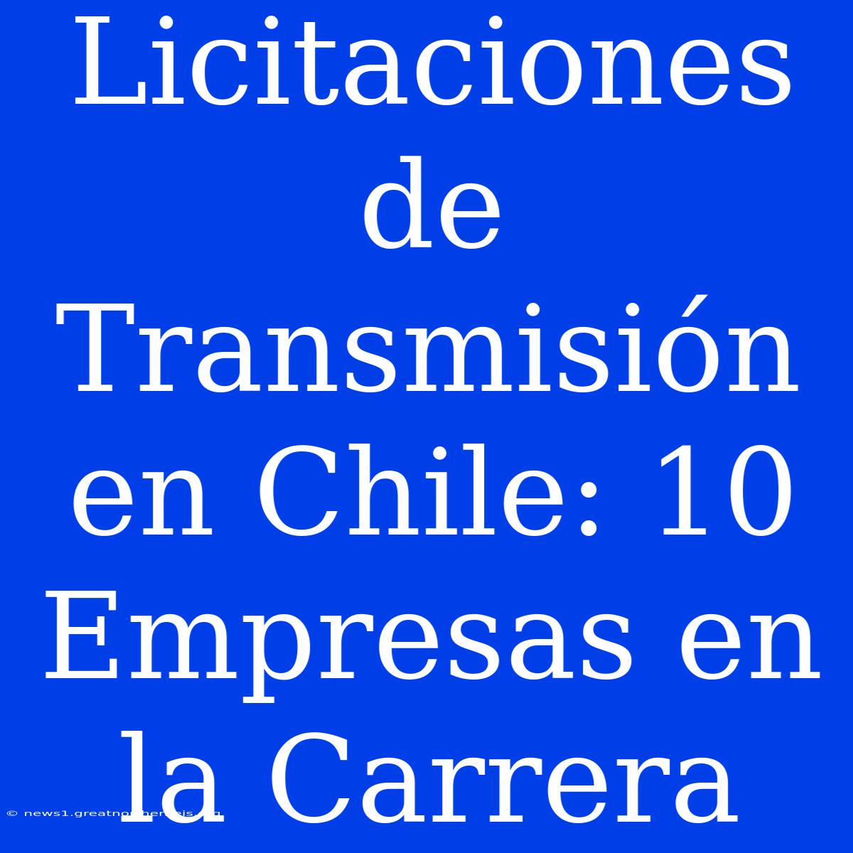 Licitaciones De Transmisión En Chile: 10 Empresas En La Carrera