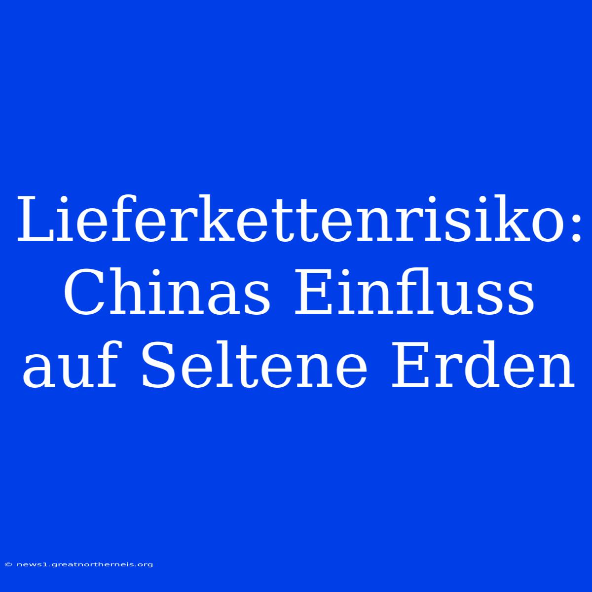 Lieferkettenrisiko: Chinas Einfluss Auf Seltene Erden