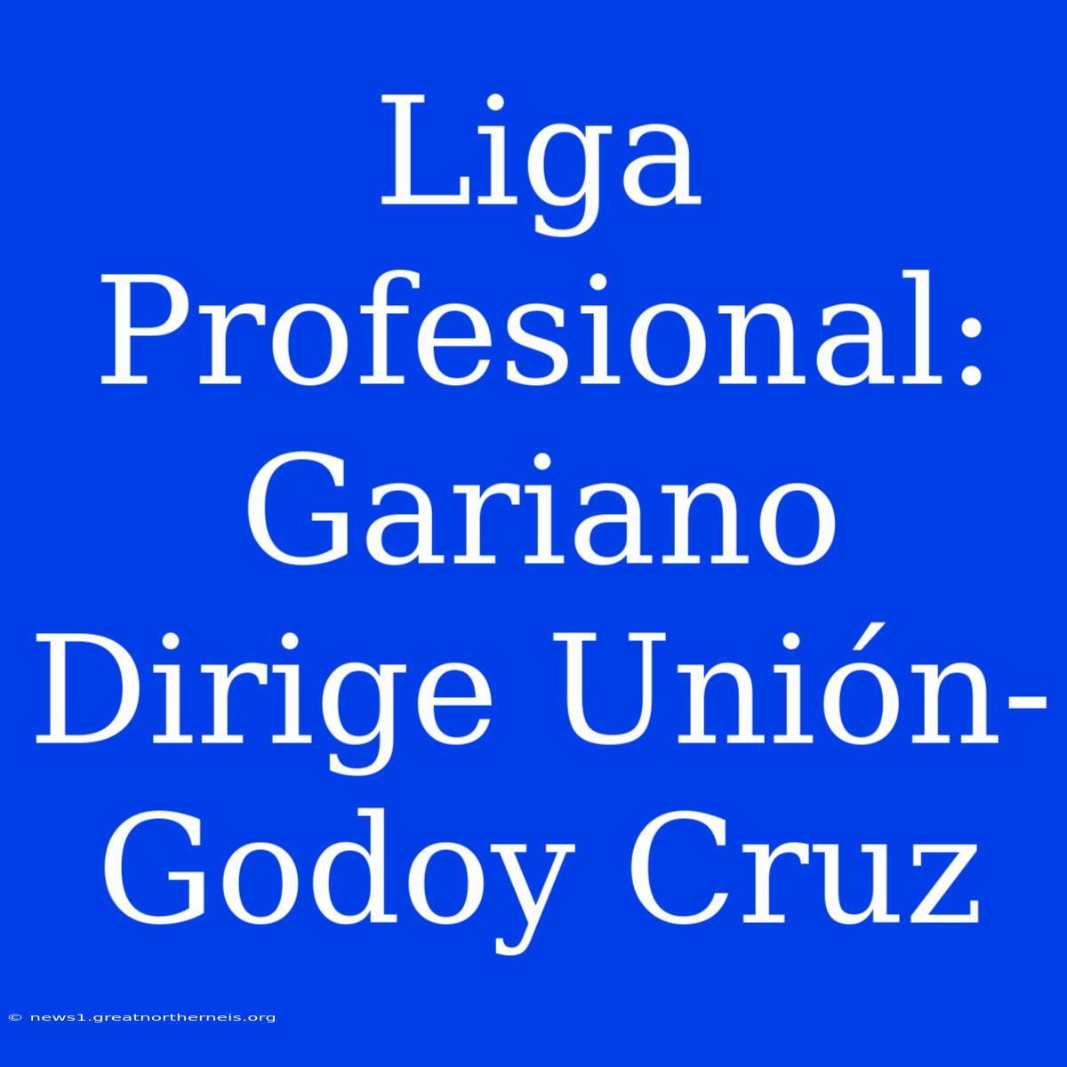 Liga Profesional: Gariano Dirige Unión-Godoy Cruz