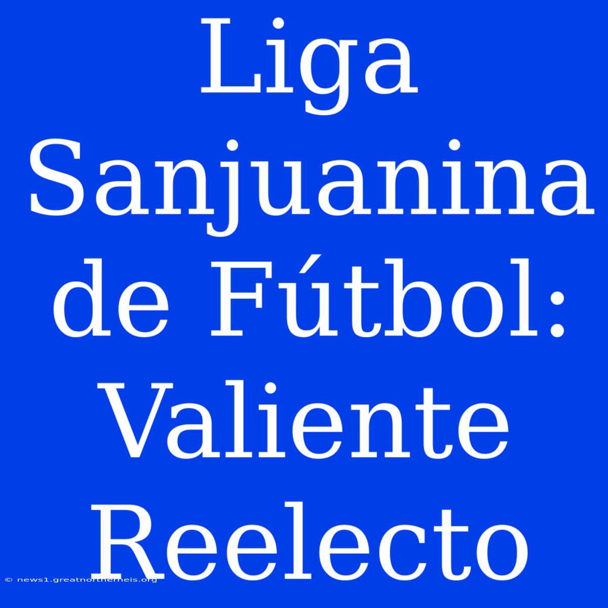 Liga Sanjuanina De Fútbol: Valiente Reelecto