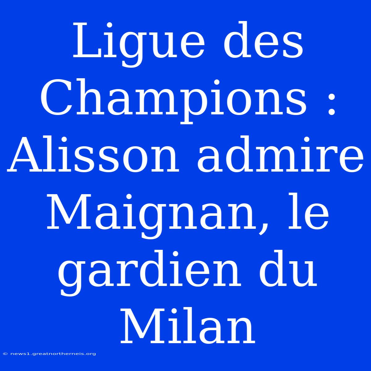 Ligue Des Champions : Alisson Admire Maignan, Le Gardien Du Milan