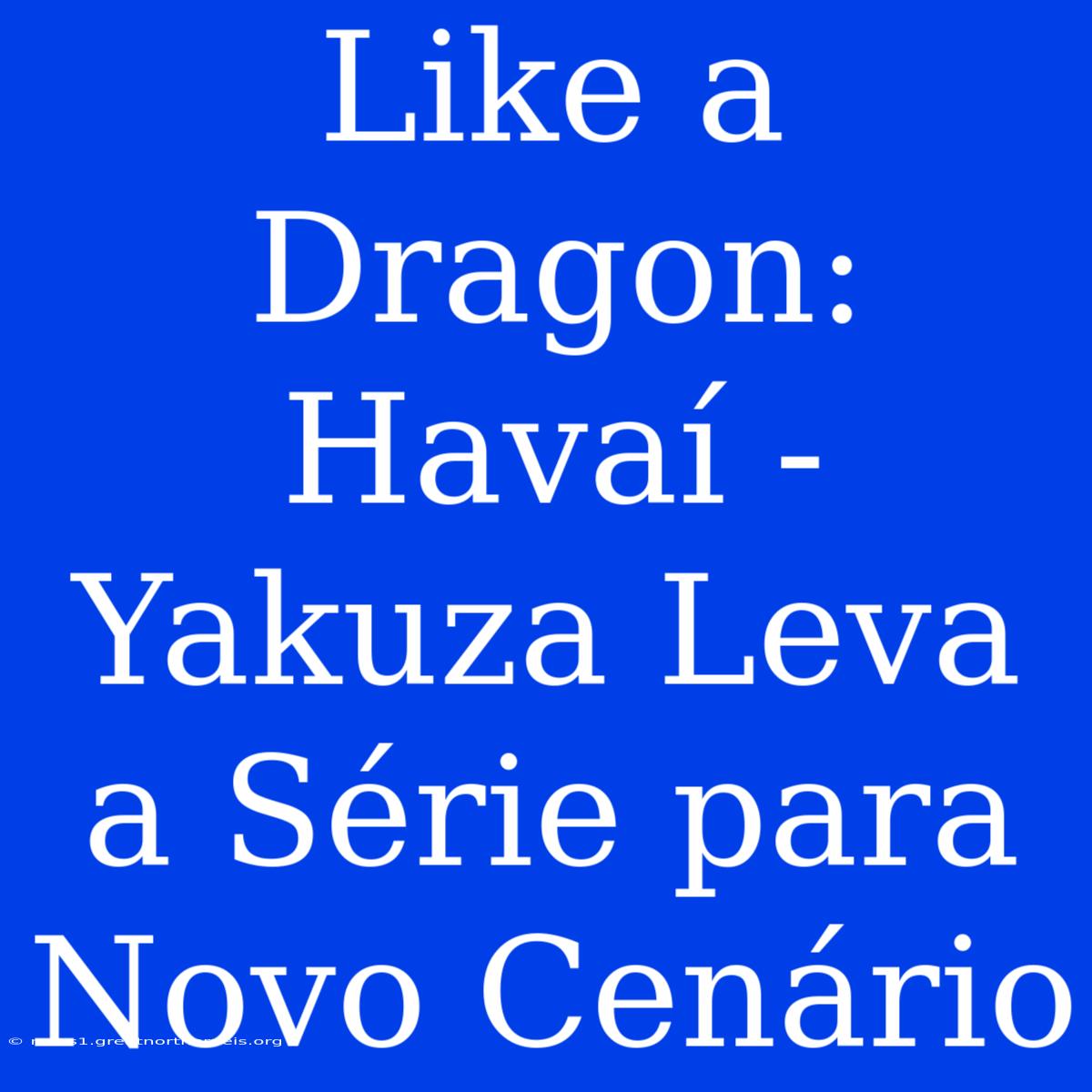 Like A Dragon: Havaí - Yakuza Leva A Série Para Novo Cenário