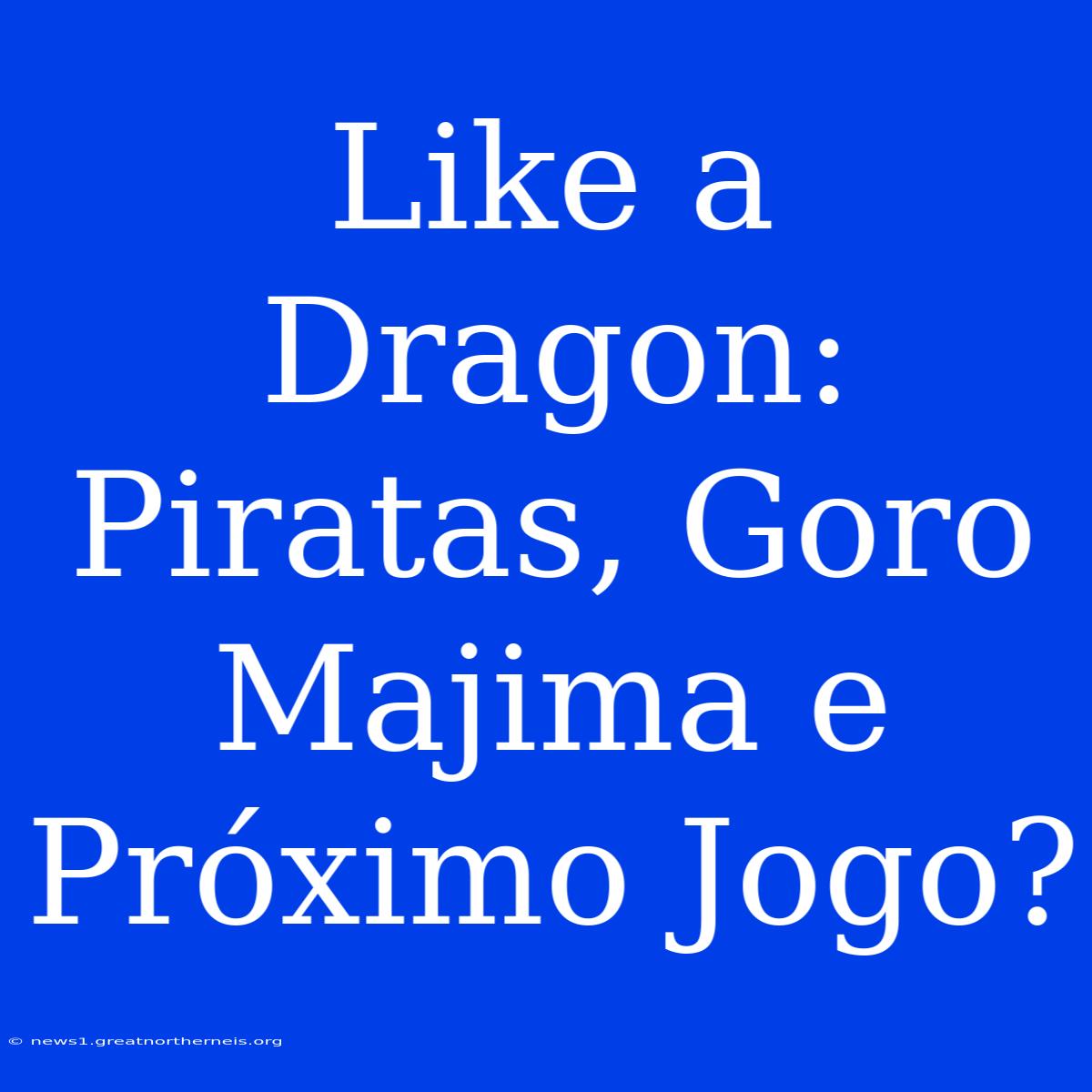 Like A Dragon: Piratas, Goro Majima E Próximo Jogo?