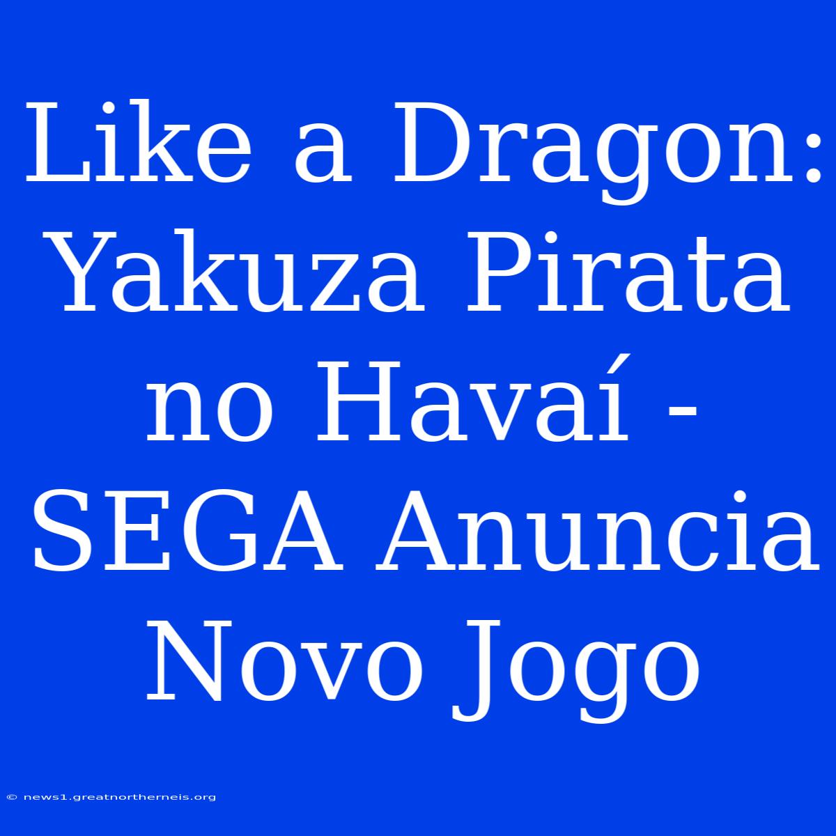 Like A Dragon: Yakuza Pirata No Havaí - SEGA Anuncia Novo Jogo