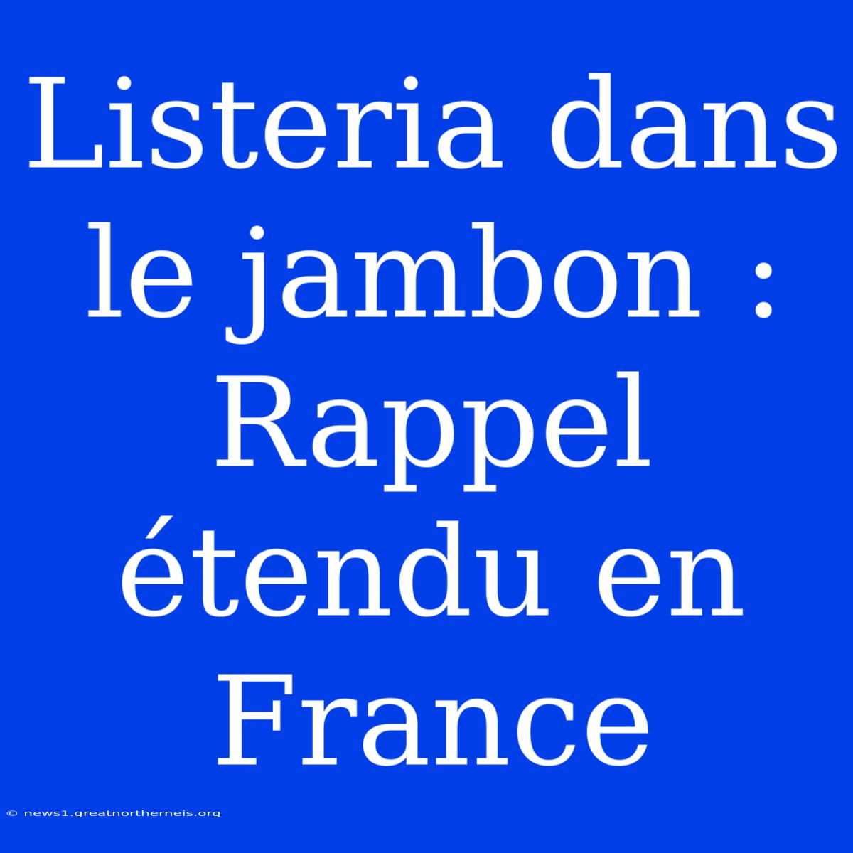 Listeria Dans Le Jambon : Rappel Étendu En France