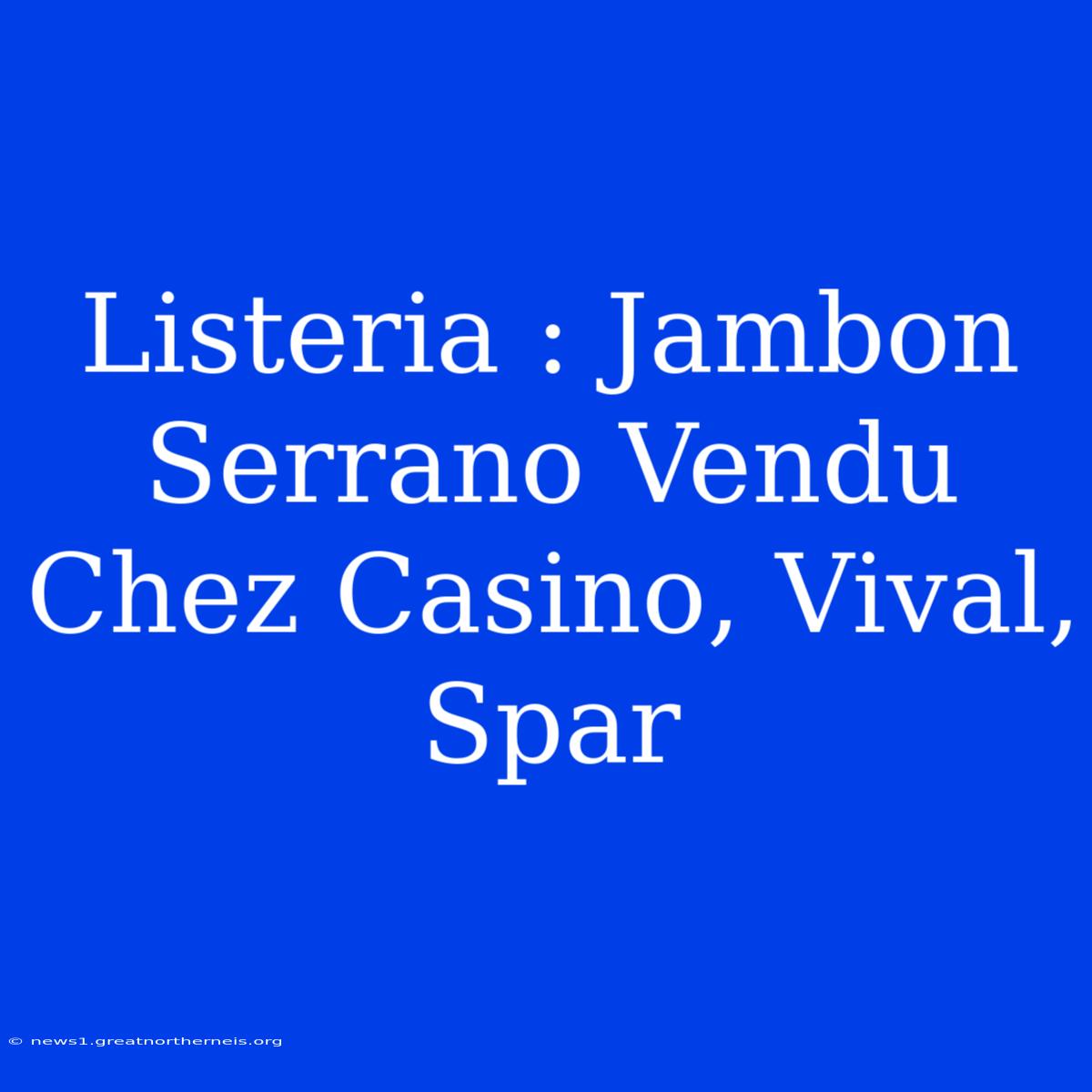 Listeria : Jambon Serrano Vendu Chez Casino, Vival, Spar