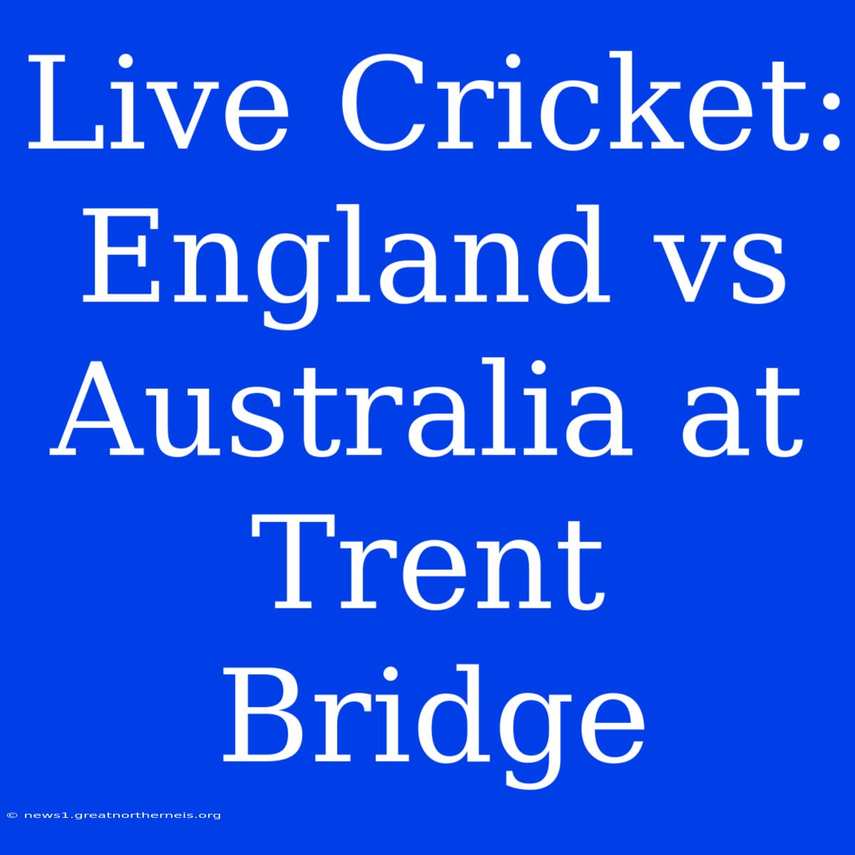 Live Cricket: England Vs Australia At Trent Bridge