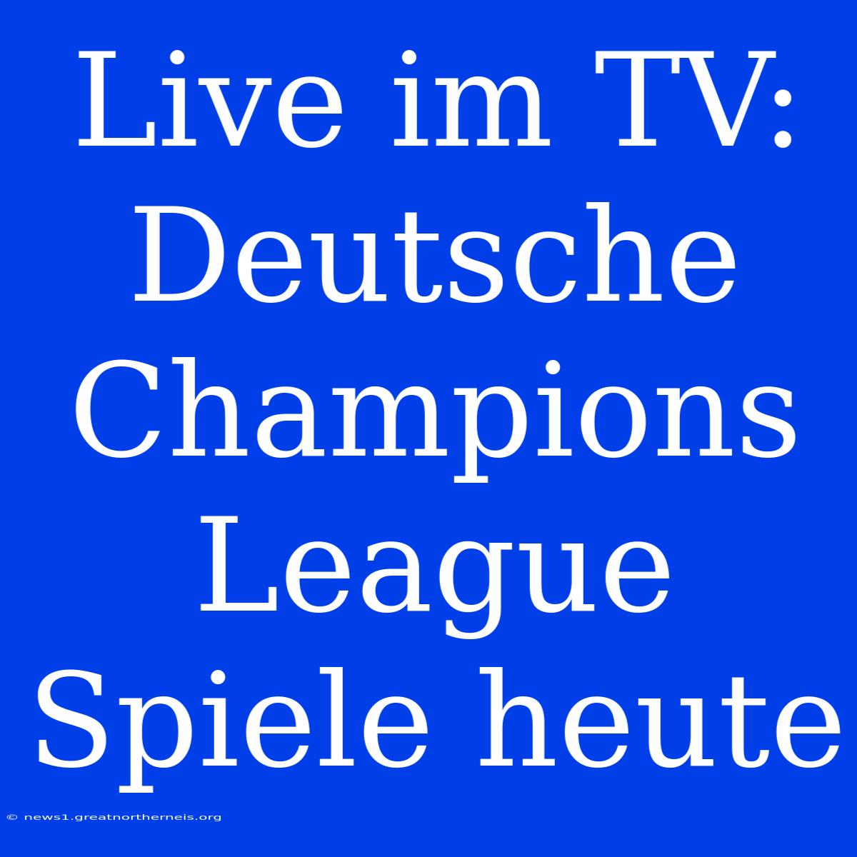 Live Im TV: Deutsche Champions League Spiele Heute