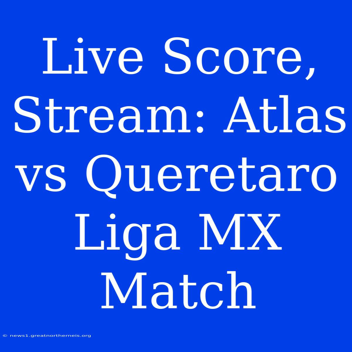 Live Score, Stream: Atlas Vs Queretaro Liga MX Match