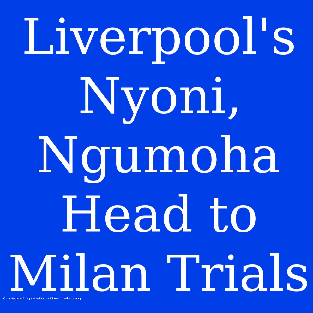 Liverpool's Nyoni, Ngumoha Head To Milan Trials