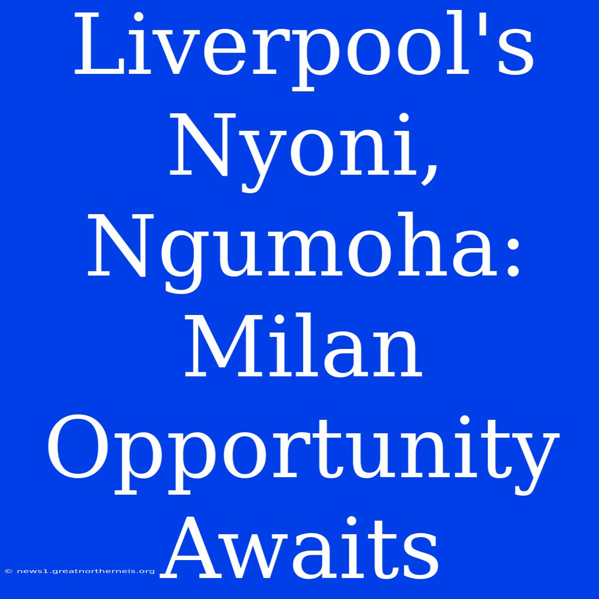 Liverpool's Nyoni, Ngumoha: Milan Opportunity Awaits