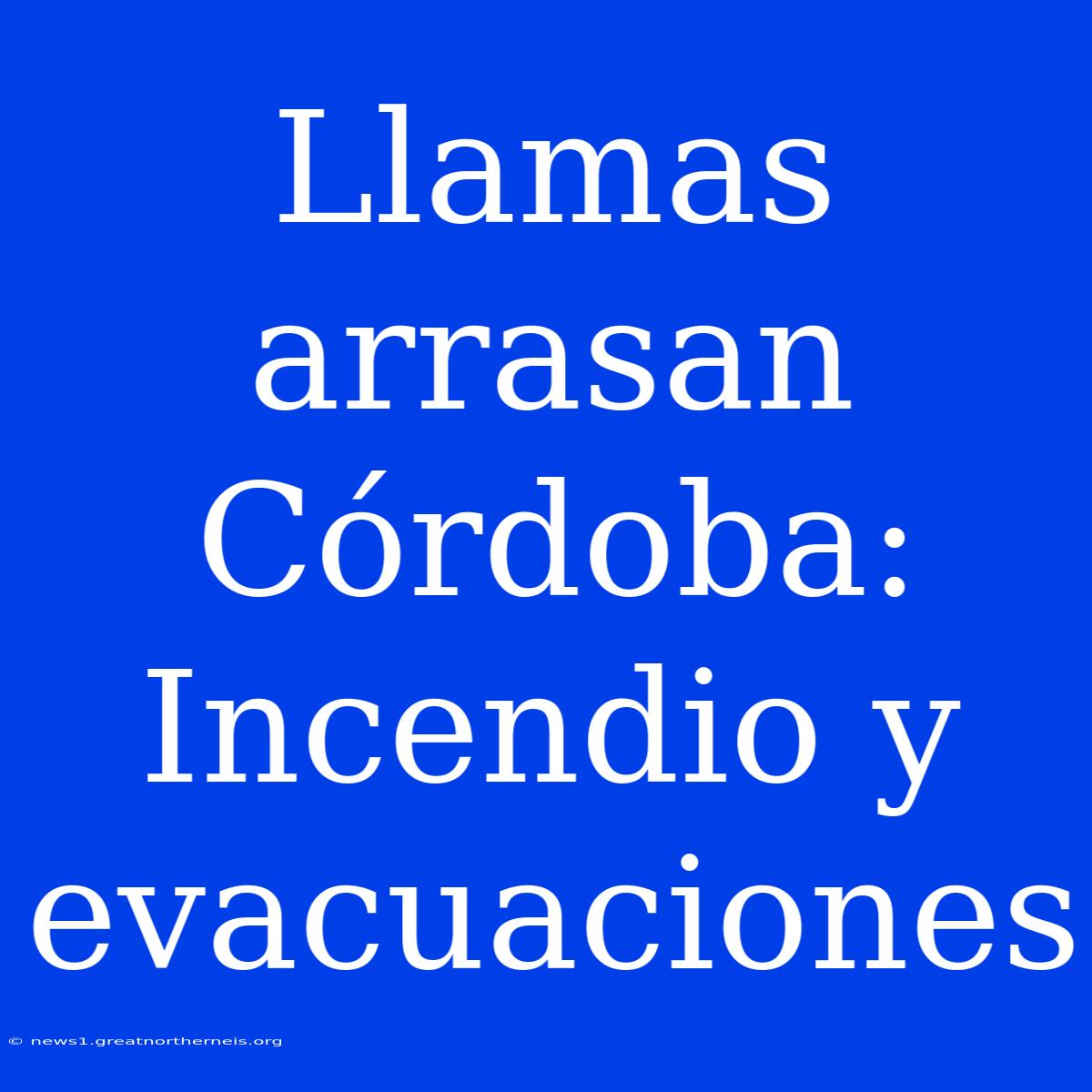 Llamas Arrasan Córdoba: Incendio Y Evacuaciones