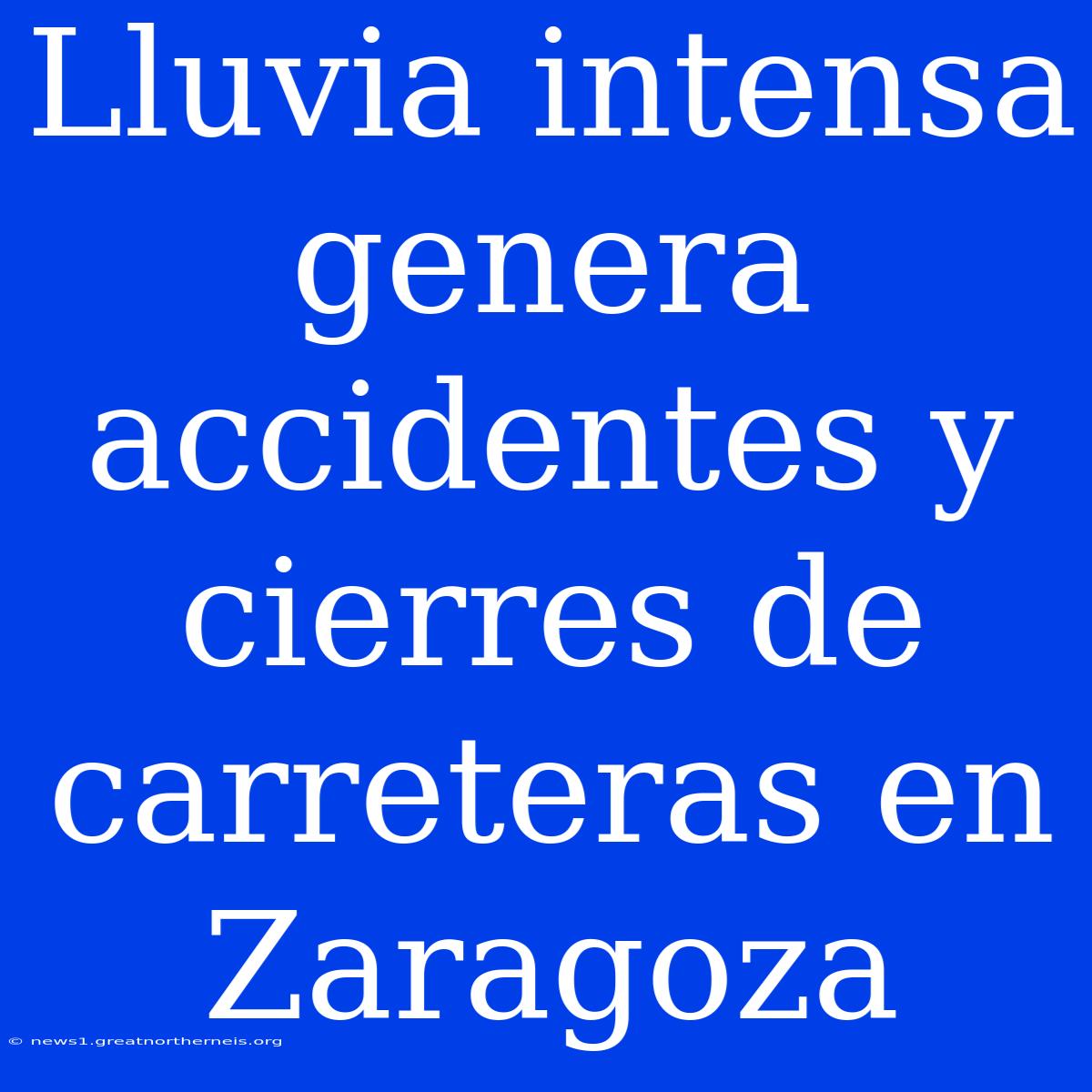 Lluvia Intensa Genera Accidentes Y Cierres De Carreteras En Zaragoza