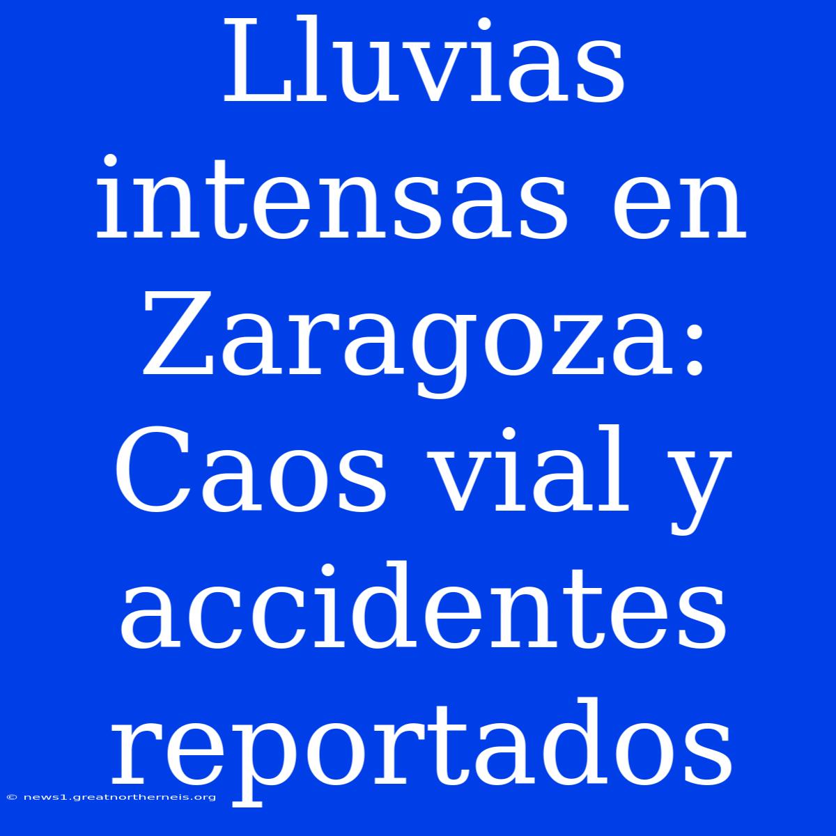 Lluvias Intensas En Zaragoza: Caos Vial Y Accidentes Reportados