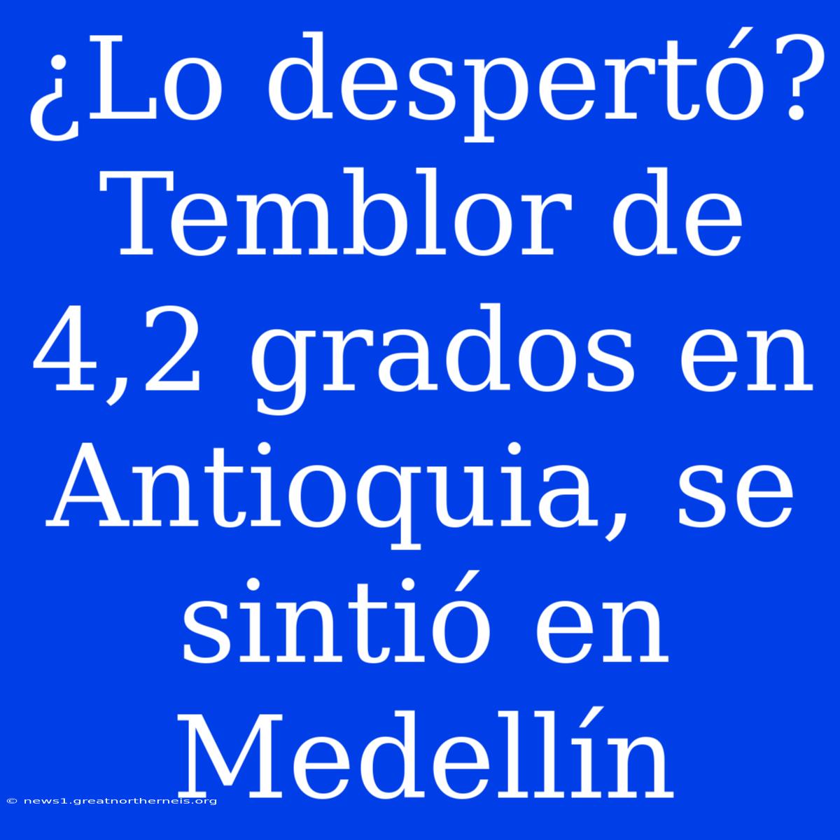 ¿Lo Despertó? Temblor De 4,2 Grados En Antioquia, Se Sintió En Medellín