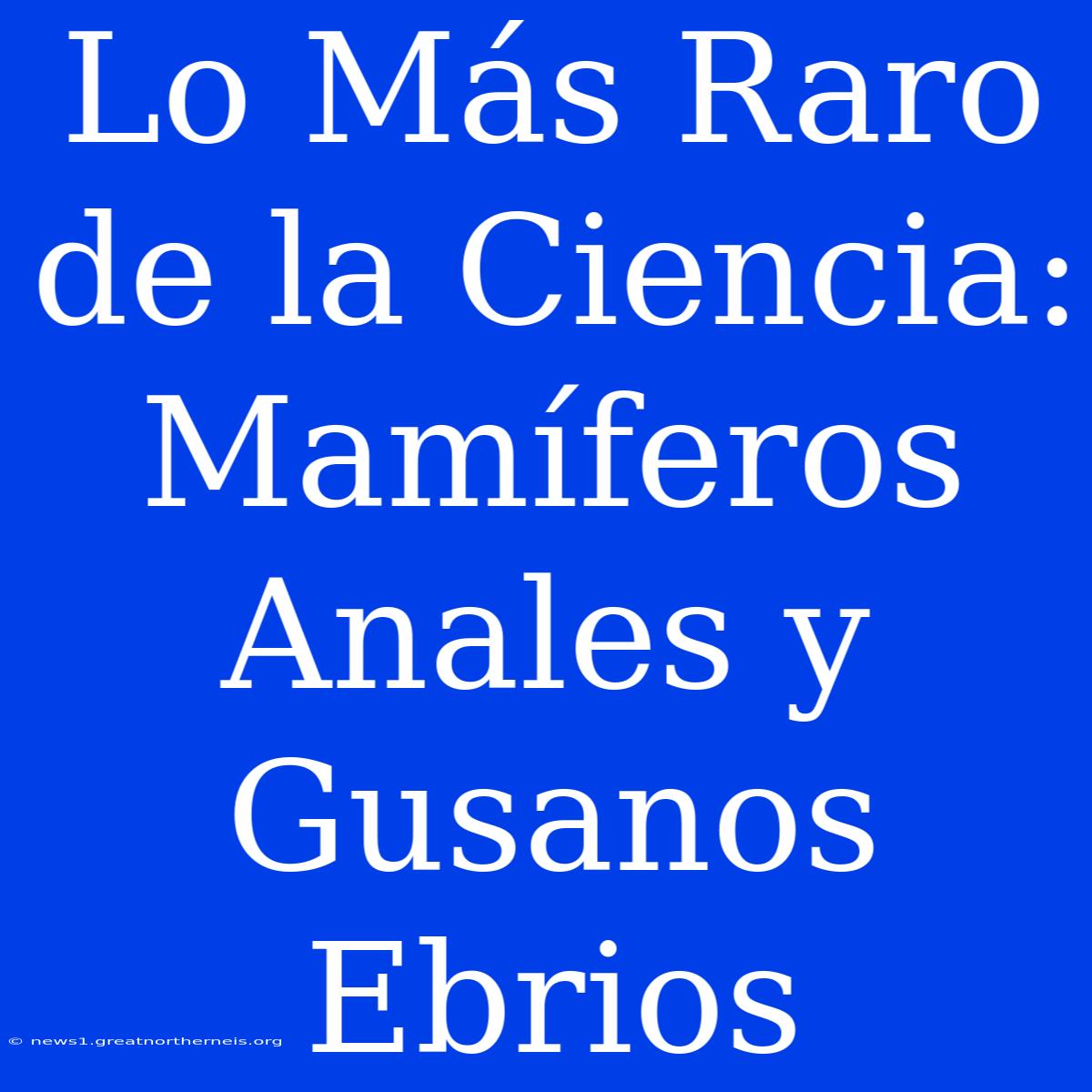 Lo Más Raro De La Ciencia: Mamíferos Anales Y Gusanos Ebrios