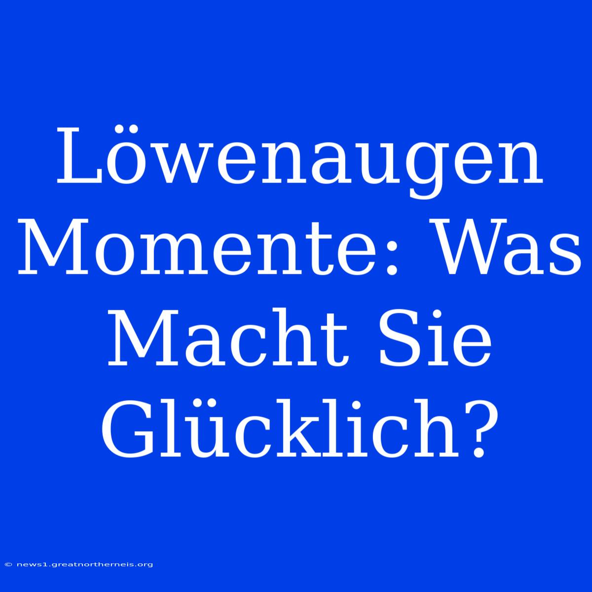 Löwenaugen Momente: Was Macht Sie Glücklich?