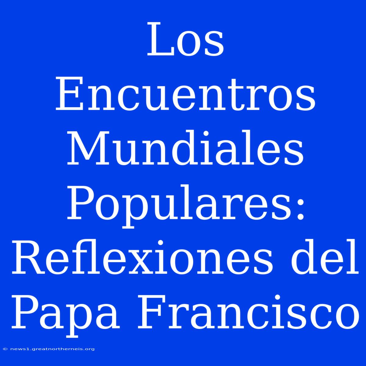 Los Encuentros Mundiales Populares: Reflexiones Del Papa Francisco