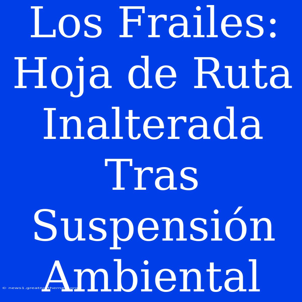 Los Frailes: Hoja De Ruta Inalterada Tras Suspensión Ambiental