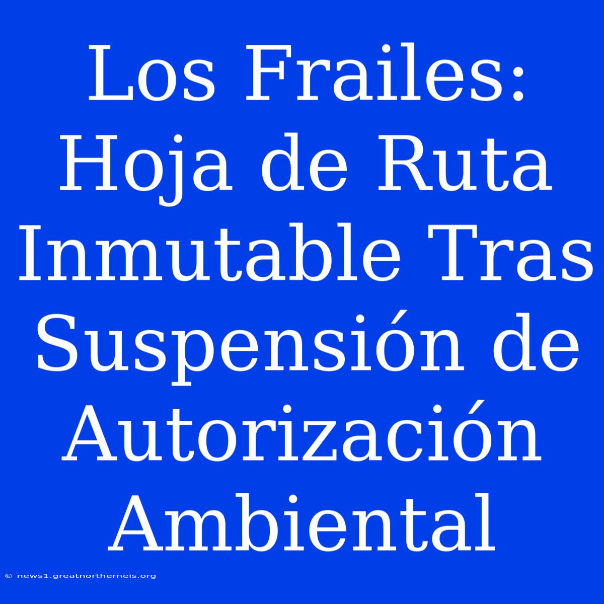 Los Frailes: Hoja De Ruta Inmutable Tras Suspensión De Autorización Ambiental