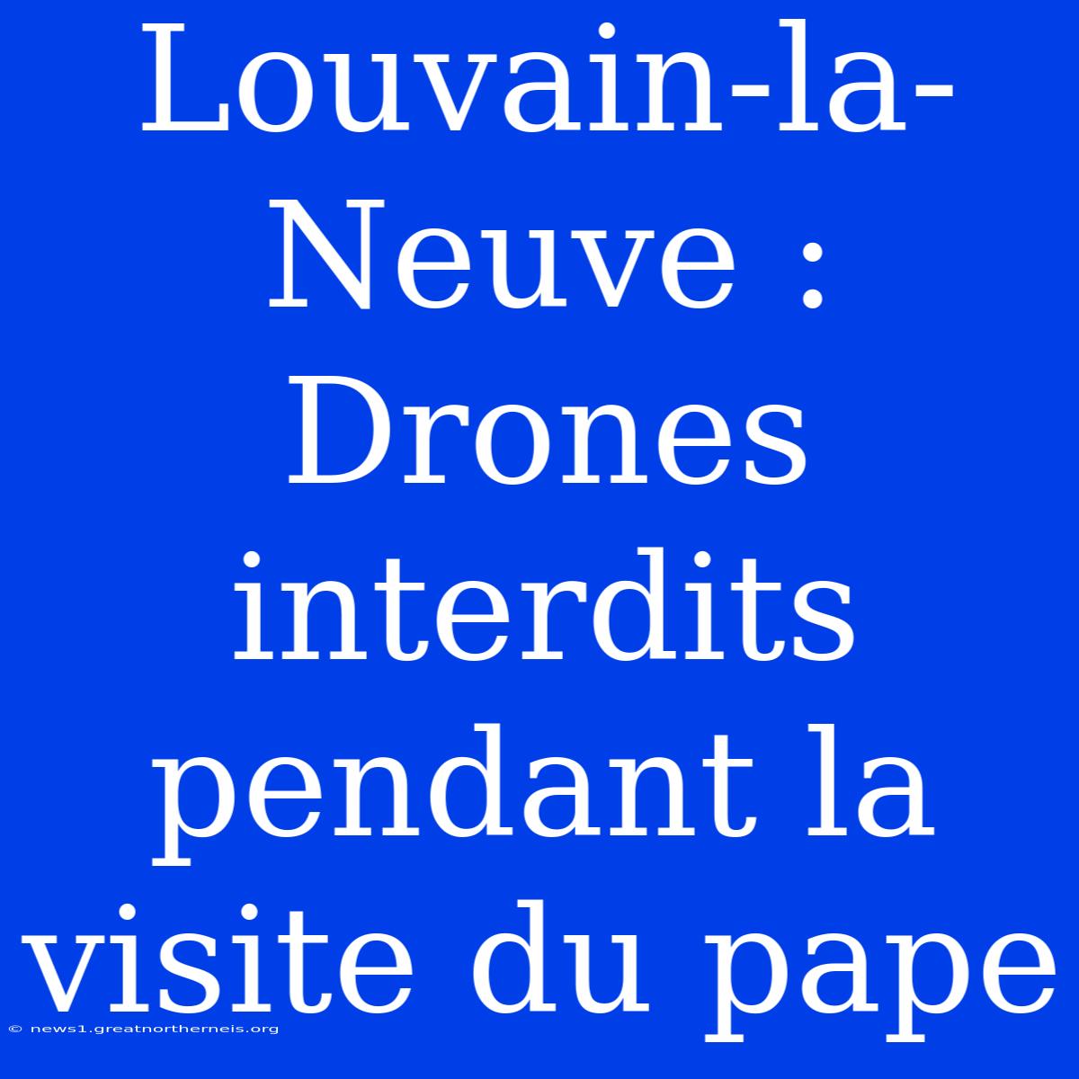 Louvain-la-Neuve : Drones Interdits Pendant La Visite Du Pape