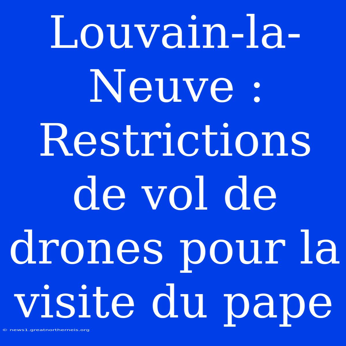 Louvain-la-Neuve : Restrictions De Vol De Drones Pour La Visite Du Pape