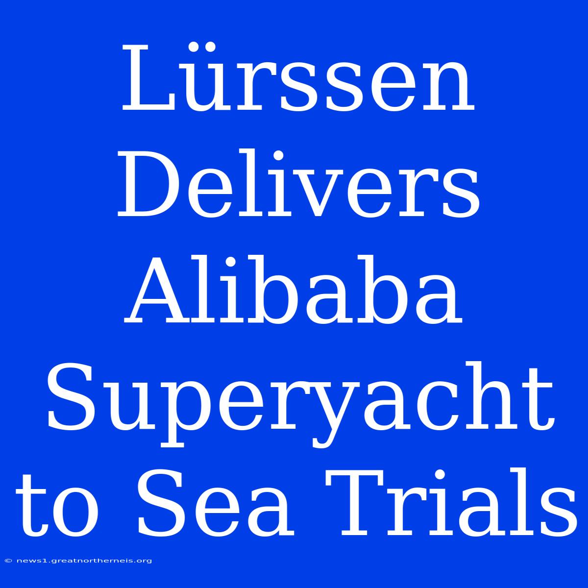 Lürssen Delivers Alibaba Superyacht To Sea Trials