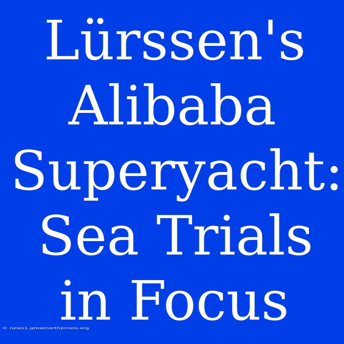 Lürssen's Alibaba Superyacht: Sea Trials In Focus