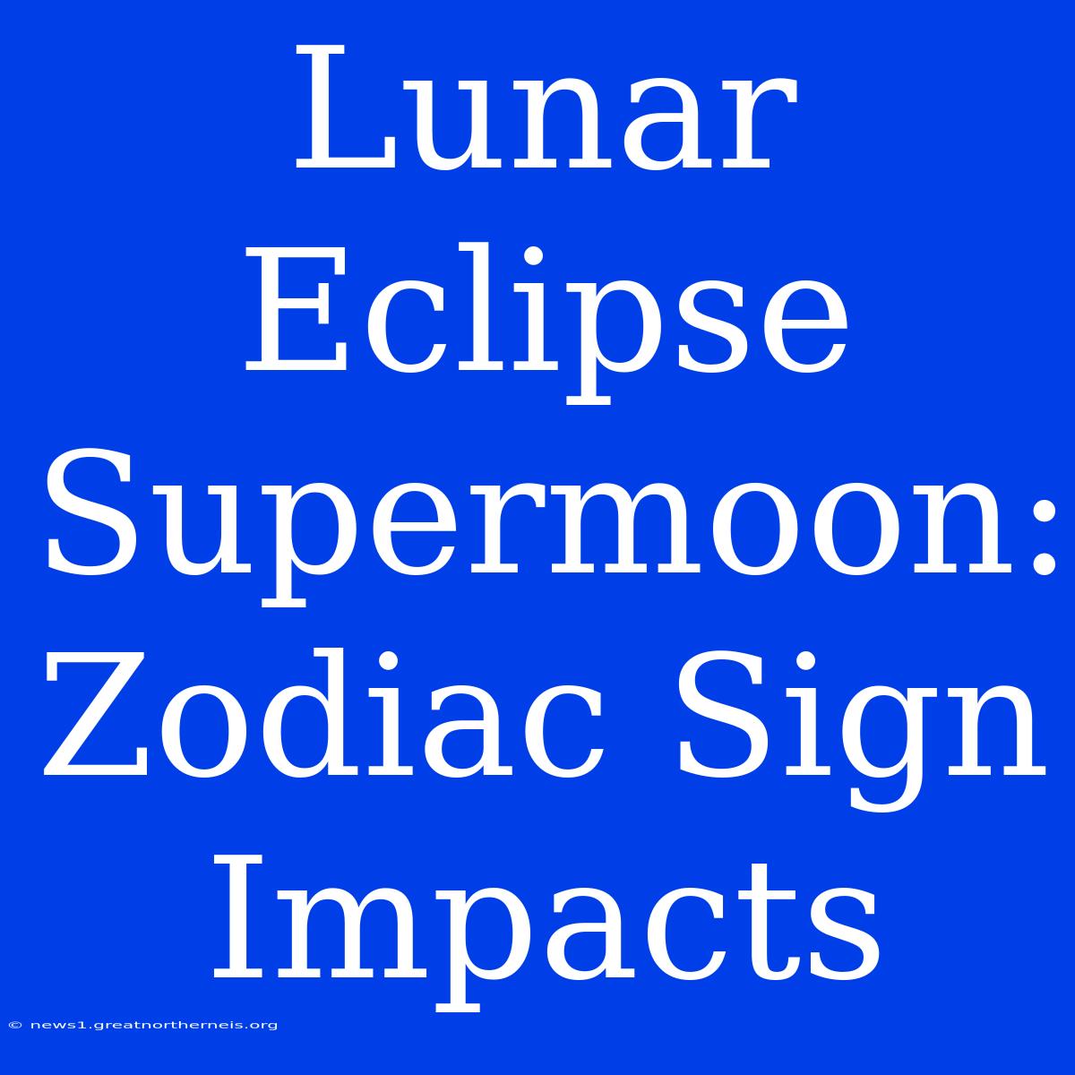 Lunar Eclipse Supermoon: Zodiac Sign Impacts