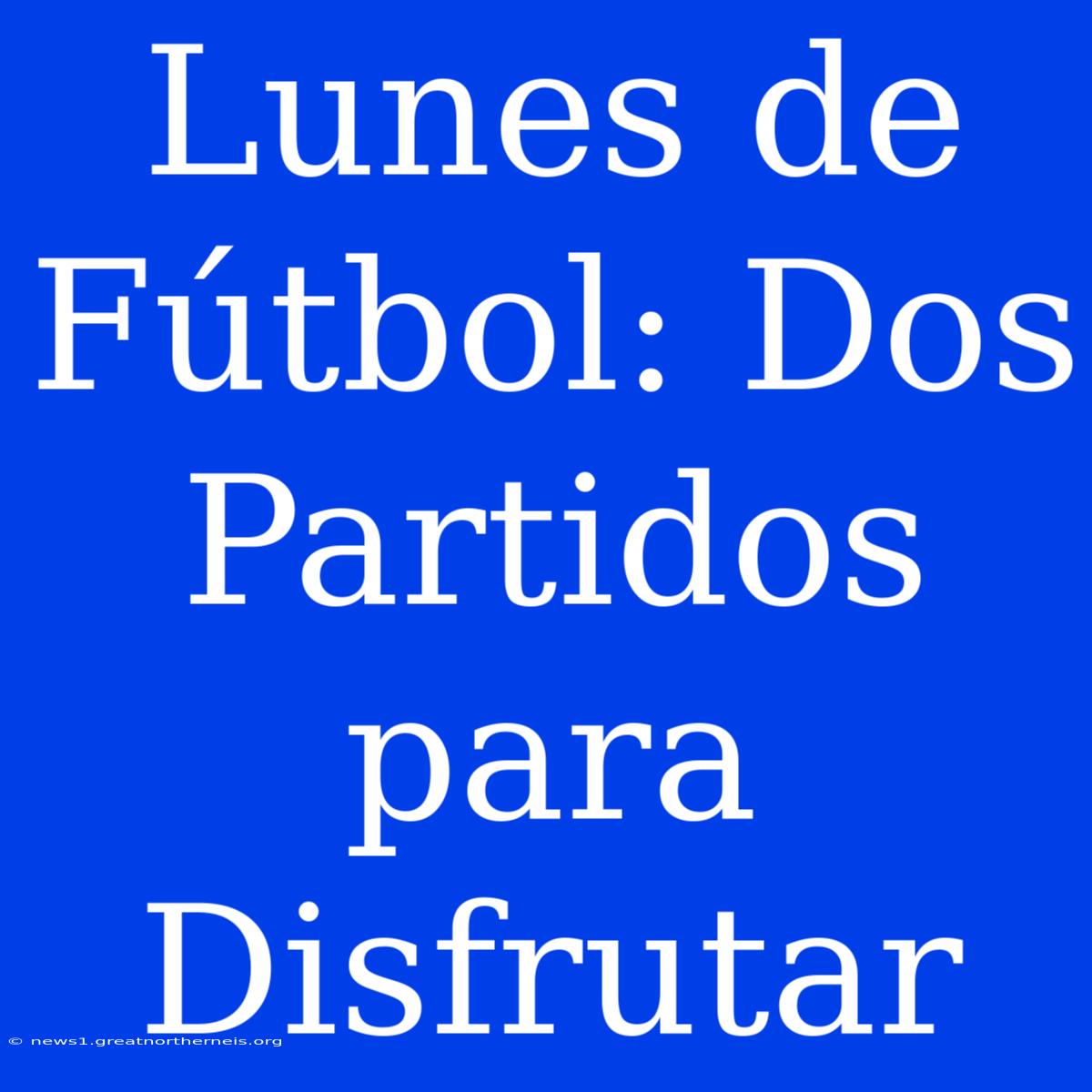 Lunes De Fútbol: Dos Partidos Para Disfrutar