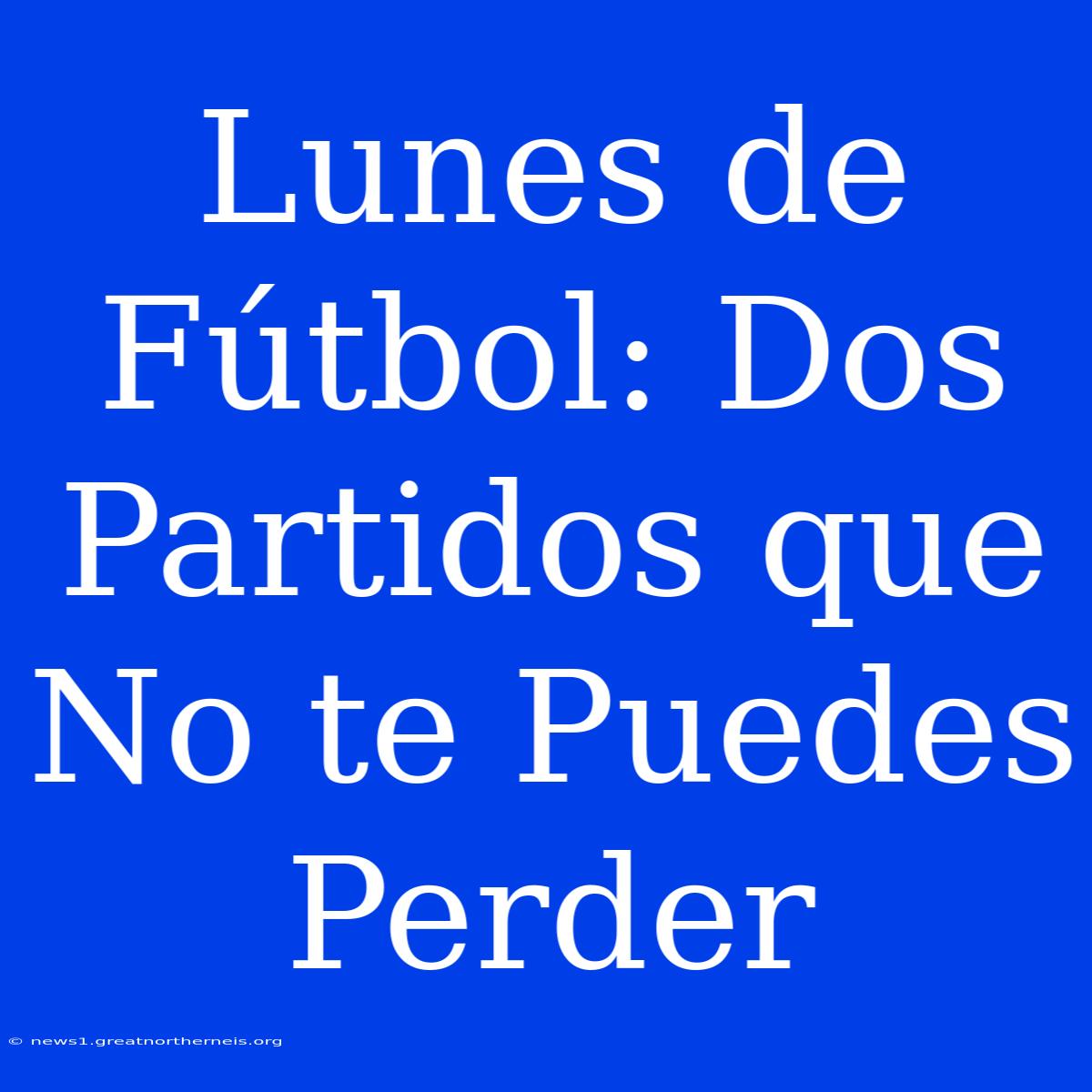 Lunes De Fútbol: Dos Partidos Que No Te Puedes Perder