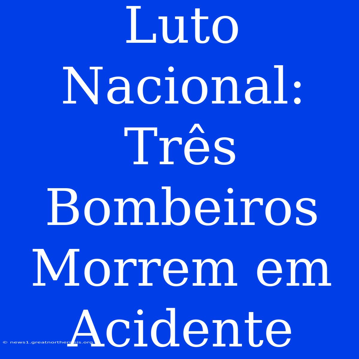 Luto Nacional:  Três Bombeiros Morrem Em Acidente