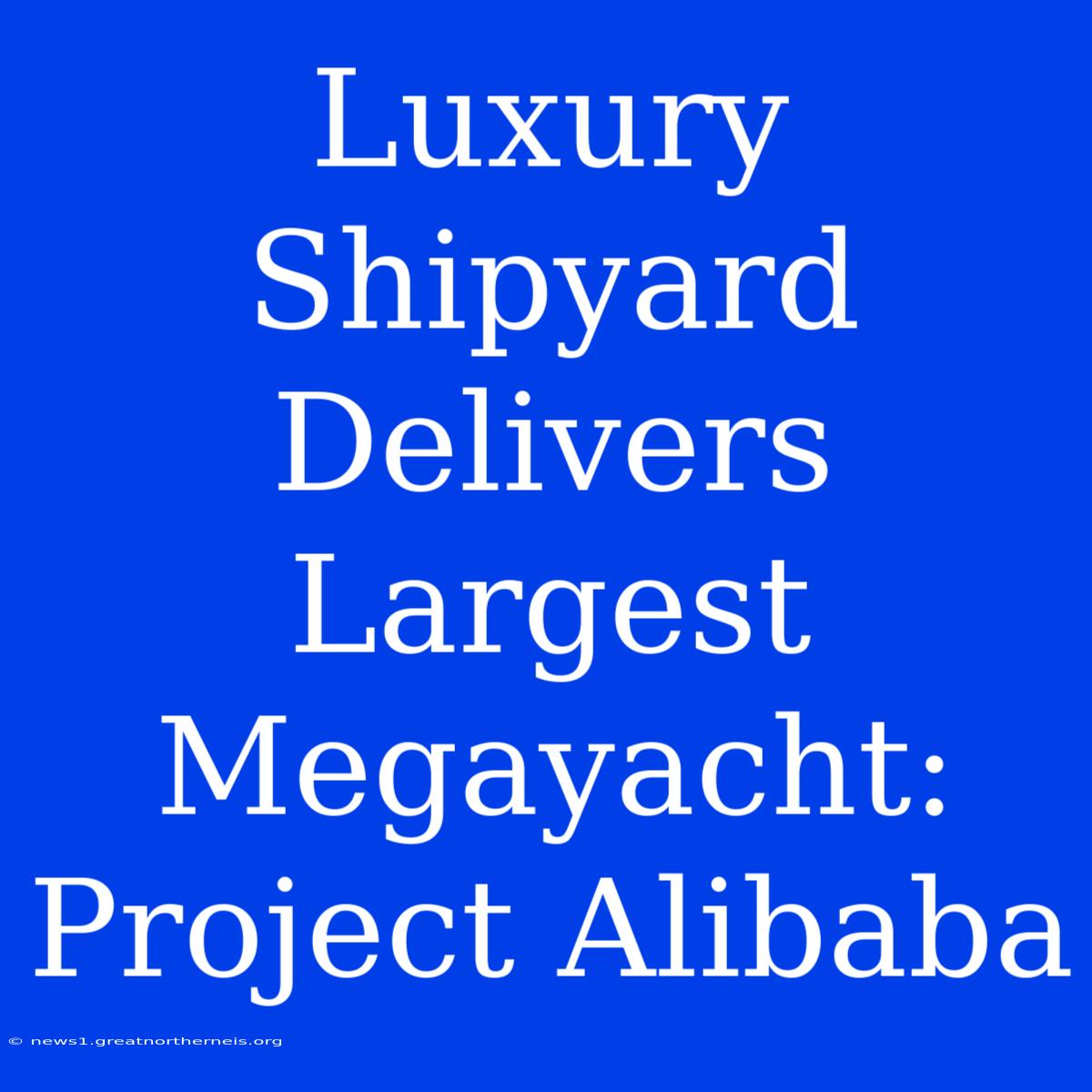 Luxury Shipyard Delivers Largest Megayacht: Project Alibaba