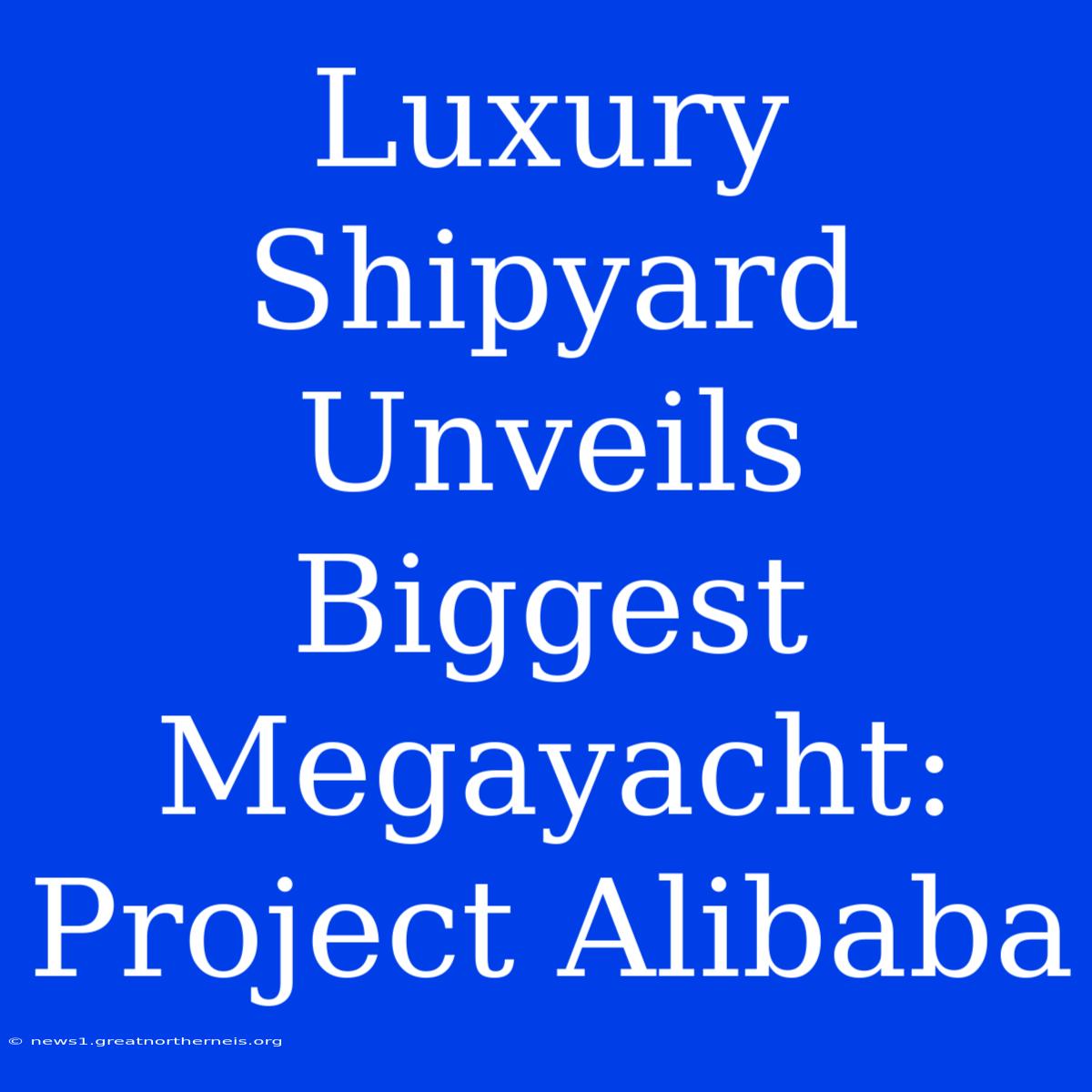 Luxury Shipyard Unveils Biggest Megayacht: Project Alibaba