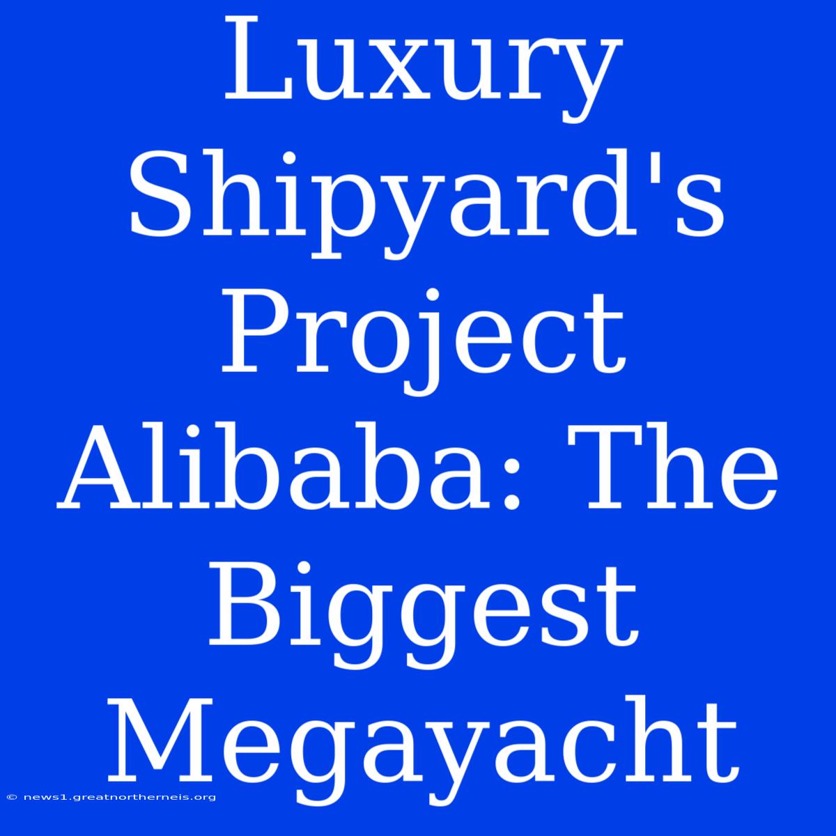 Luxury Shipyard's Project Alibaba: The Biggest Megayacht