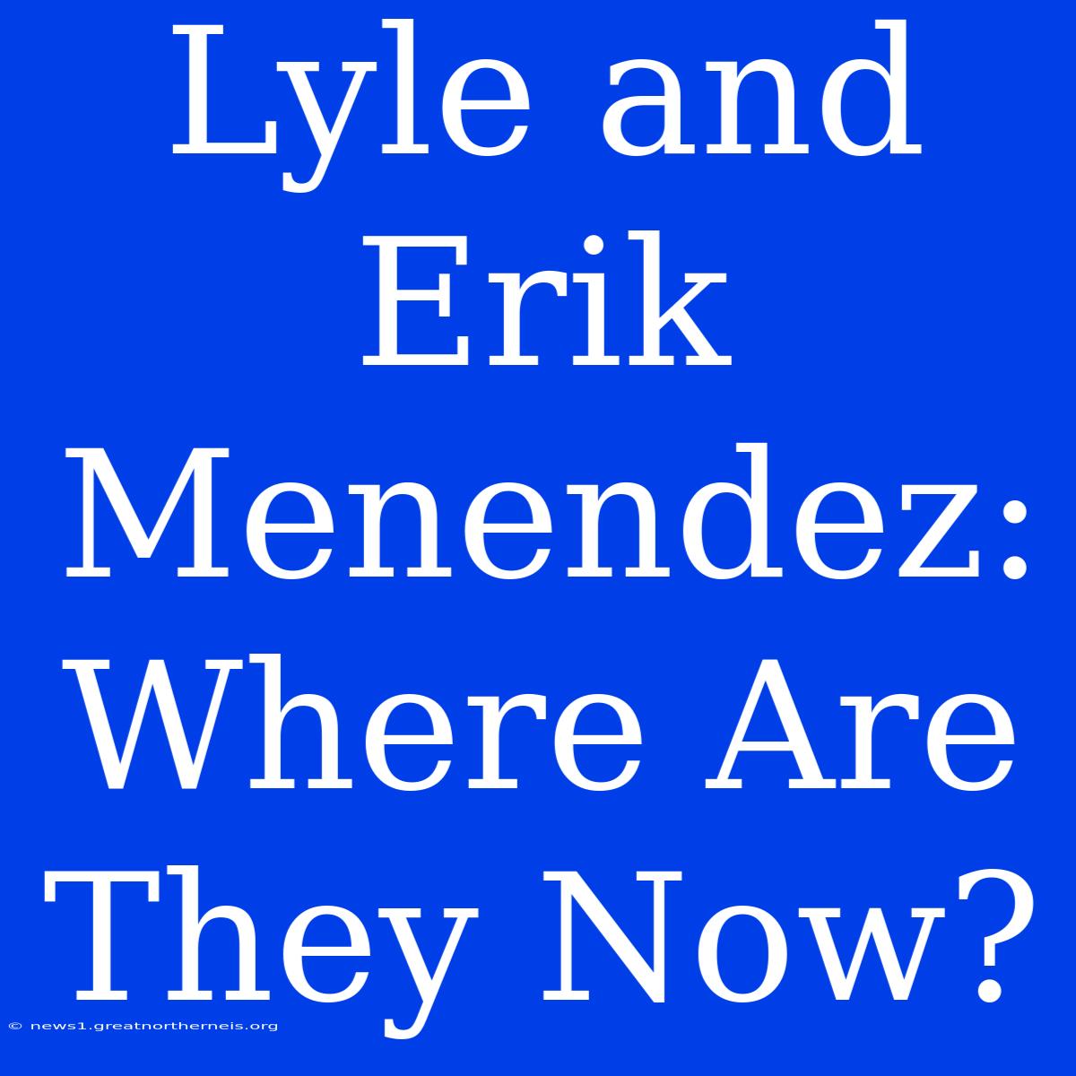 Lyle And Erik Menendez: Where Are They Now?