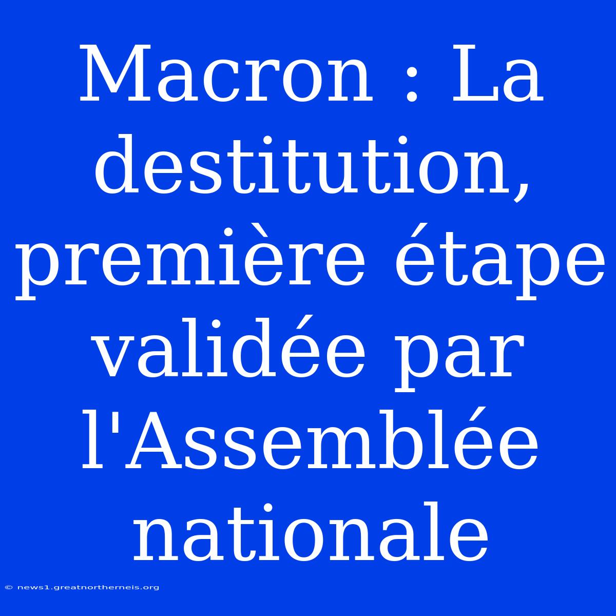 Macron : La Destitution, Première Étape Validée Par L'Assemblée Nationale