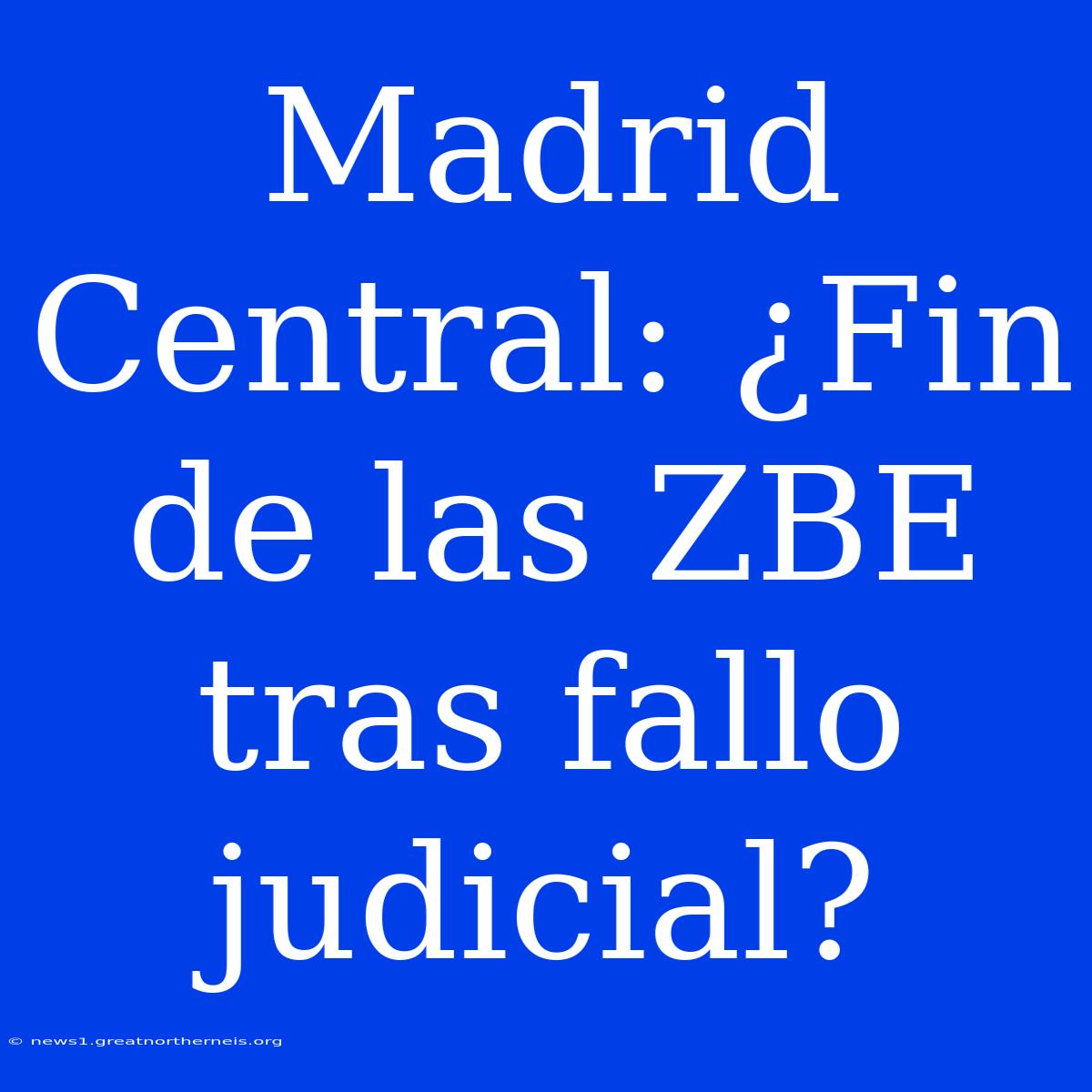 Madrid Central: ¿Fin De Las ZBE Tras Fallo Judicial?