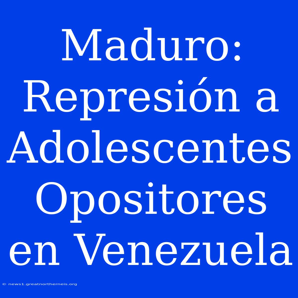 Maduro: Represión A Adolescentes Opositores En Venezuela