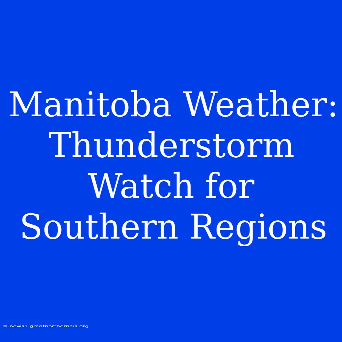 Manitoba Weather: Thunderstorm Watch For Southern Regions