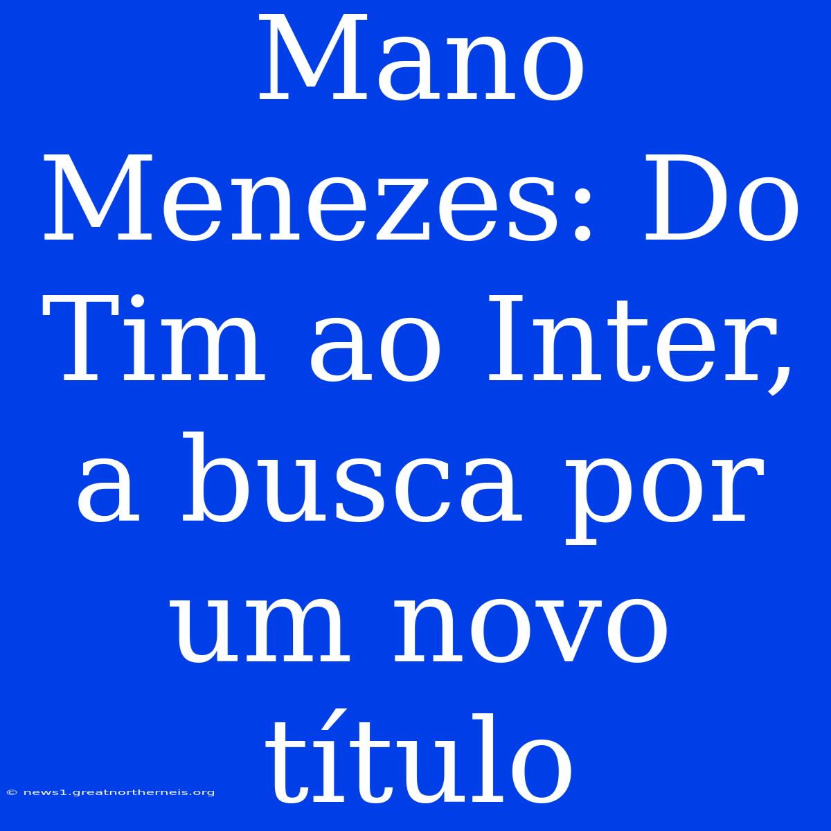 Mano Menezes: Do Tim Ao Inter, A Busca Por Um Novo Título