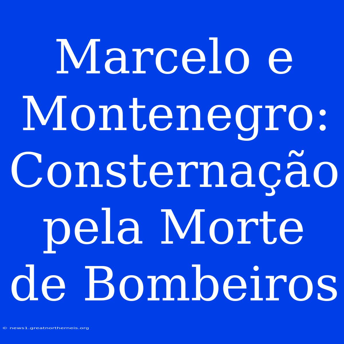 Marcelo E Montenegro: Consternação Pela Morte De Bombeiros