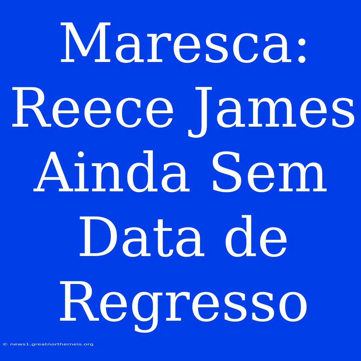 Maresca: Reece James Ainda Sem Data De Regresso