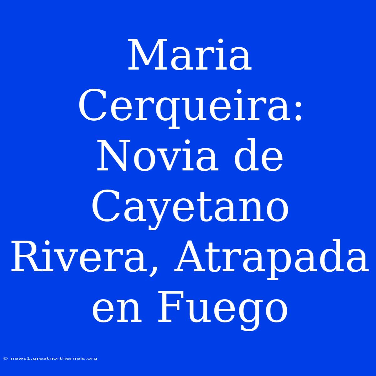 Maria Cerqueira: Novia De Cayetano Rivera, Atrapada En Fuego