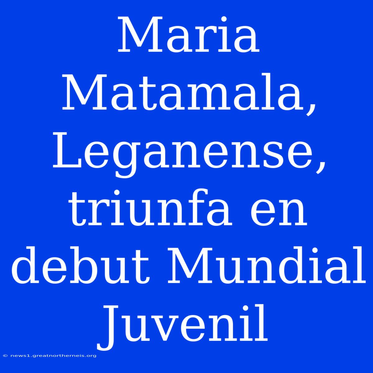 Maria Matamala, Leganense, Triunfa En Debut Mundial Juvenil