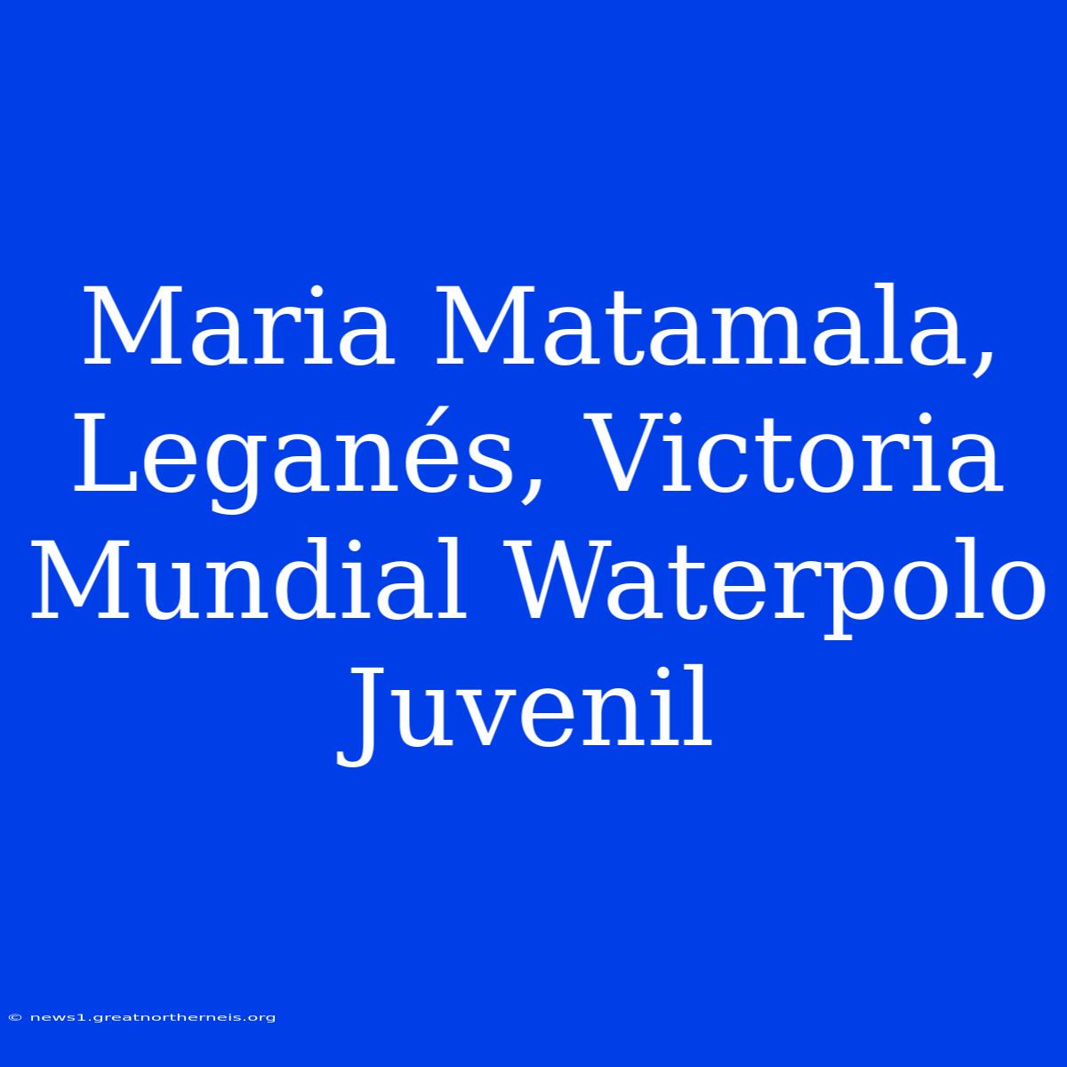 Maria Matamala, Leganés, Victoria Mundial Waterpolo Juvenil