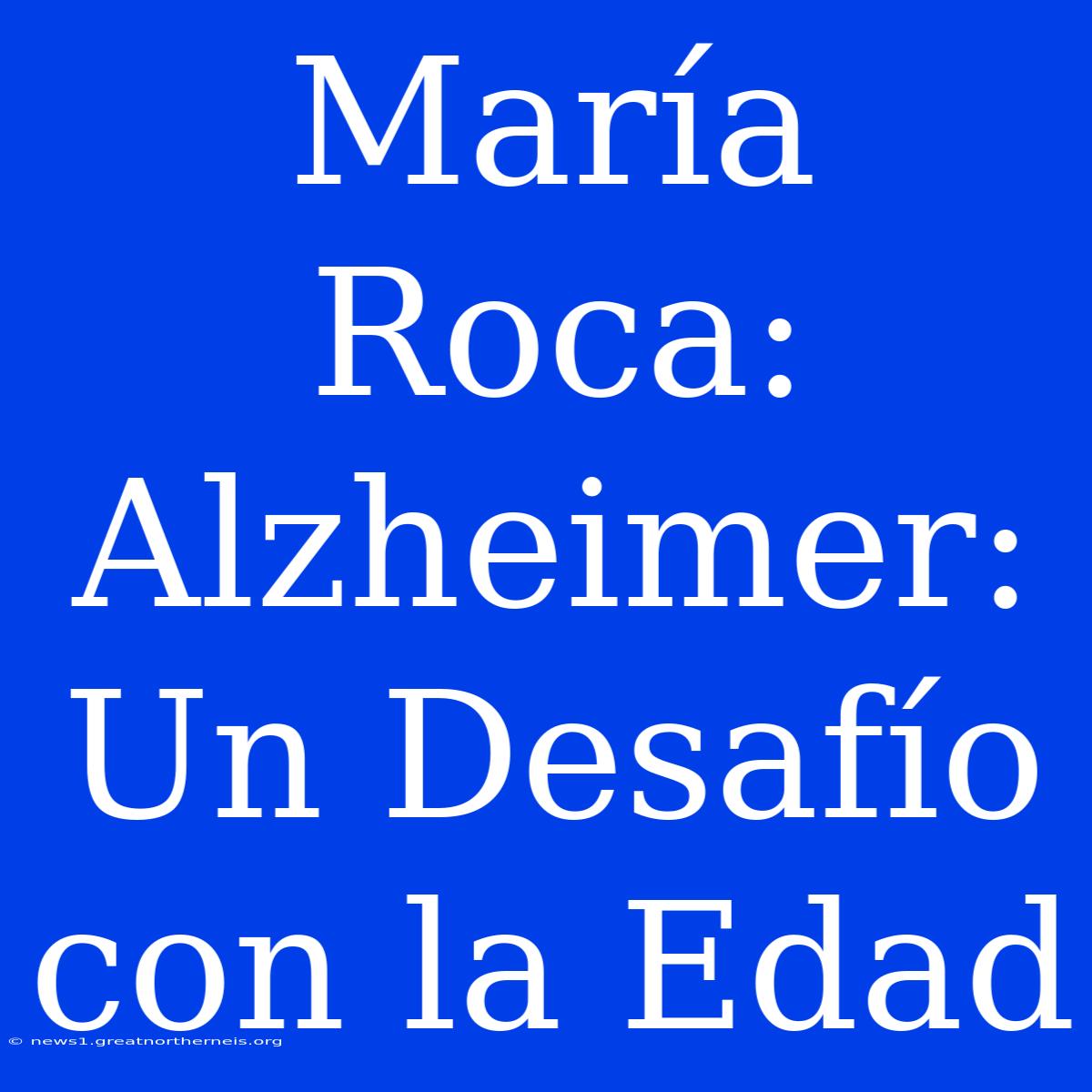 María Roca: Alzheimer: Un Desafío Con La Edad