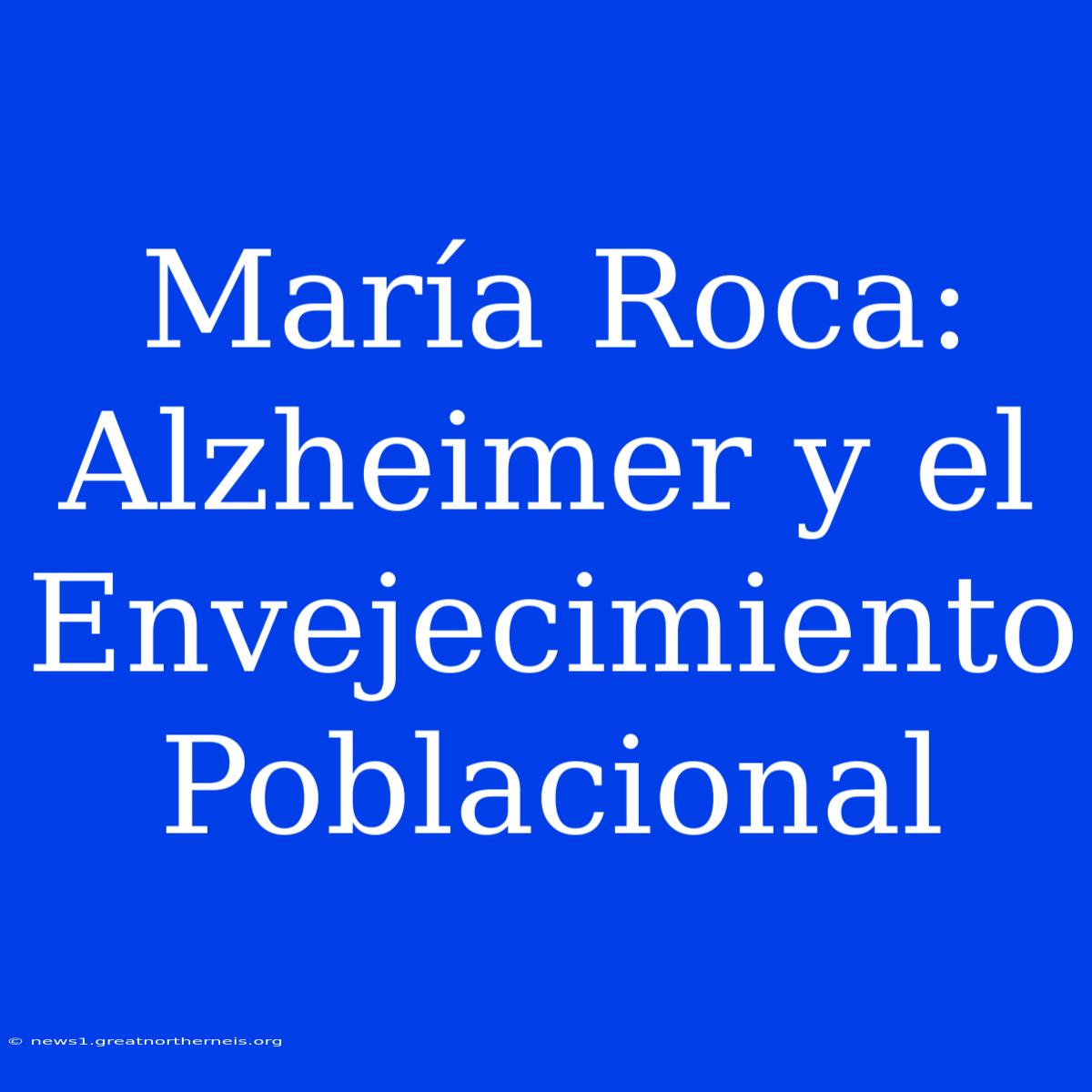 María Roca: Alzheimer Y El Envejecimiento Poblacional