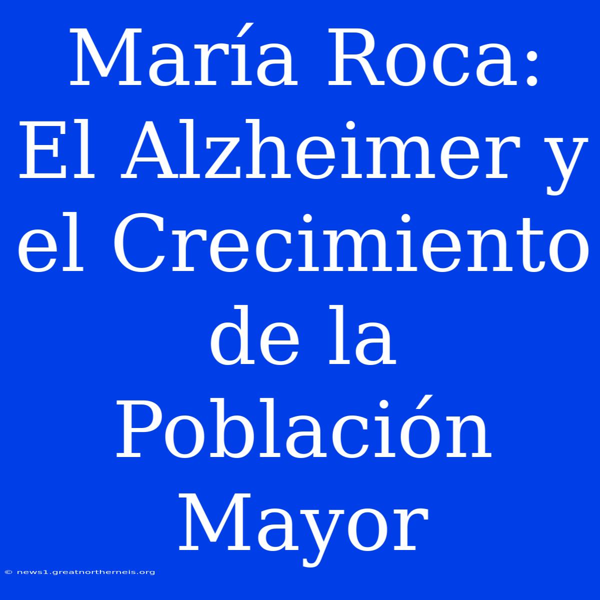 María Roca: El Alzheimer Y El Crecimiento De La Población Mayor