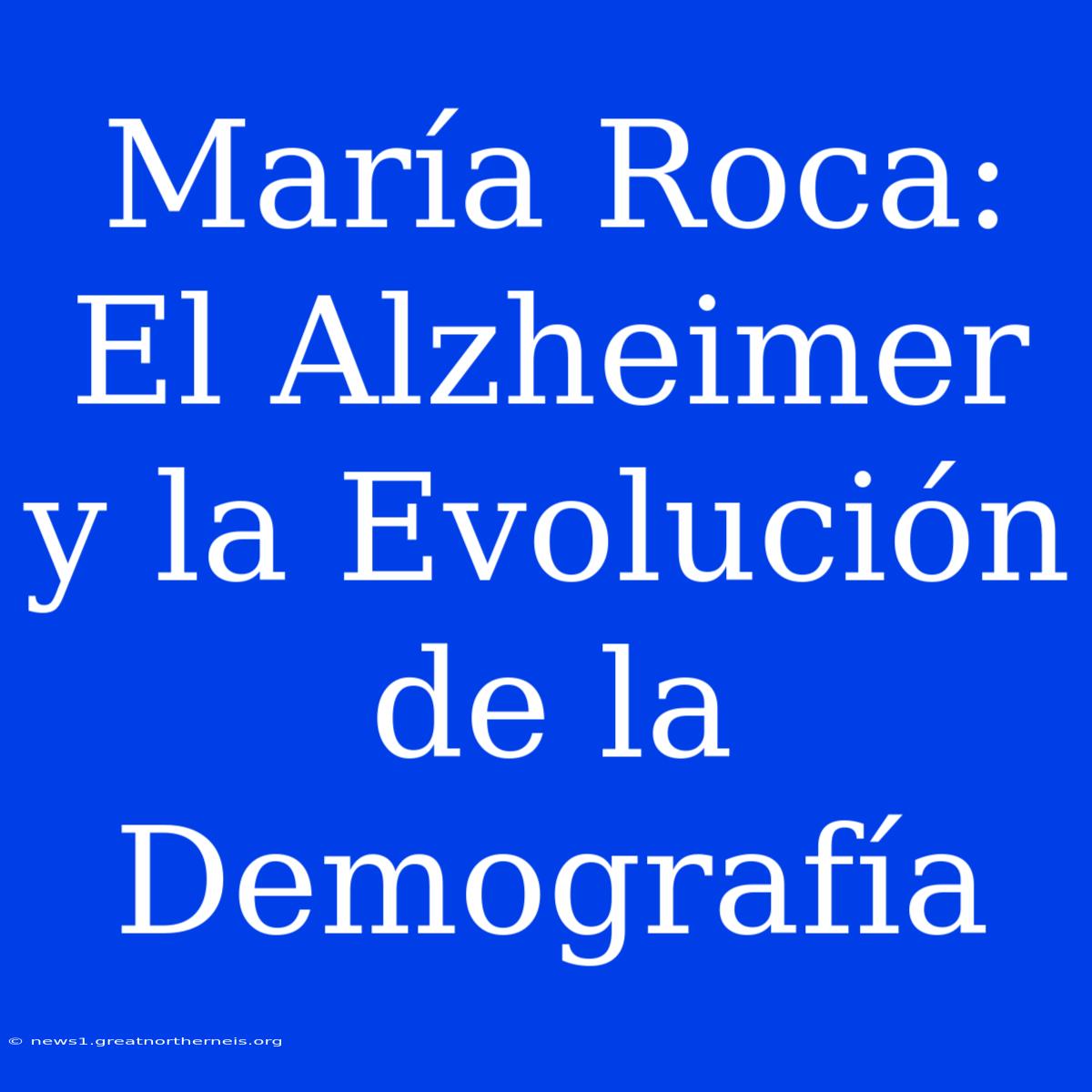 María Roca: El Alzheimer Y La Evolución De La Demografía